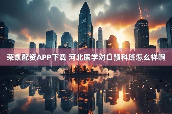 荣凯配资APP下载 河北医学对口预科班怎么样啊