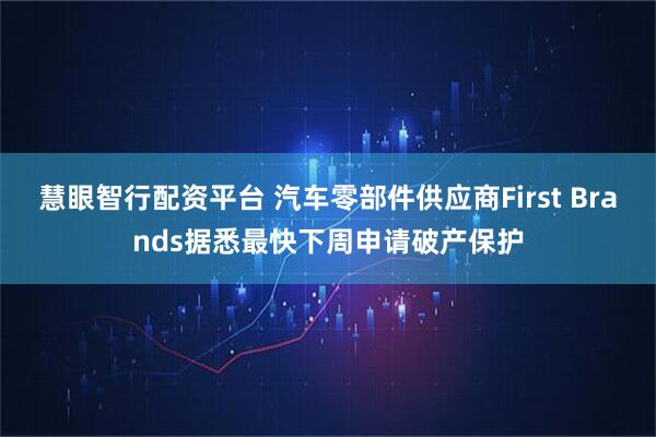 慧眼智行配资平台 汽车零部件供应商First Brands据悉最快下周申请破产保护