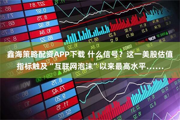 鑫海策略配资APP下载 什么信号?这一美股估值指标触及“互联网泡沫”以来最高水平……