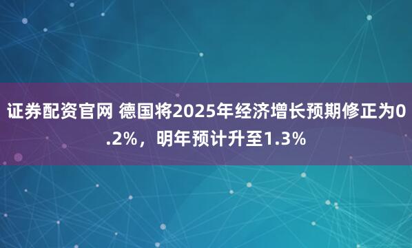 证券配资官网 德国将2025年经济增长预期修正为0.2%,明年预计升至1.3%