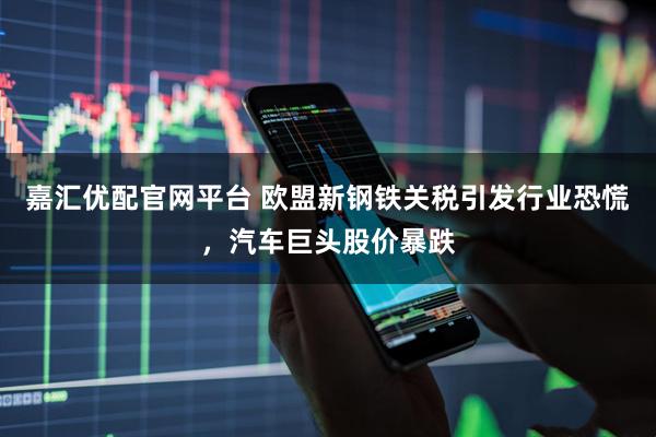 嘉汇优配官网平台 欧盟新钢铁关税引发行业恐慌,汽车巨头股价暴跌