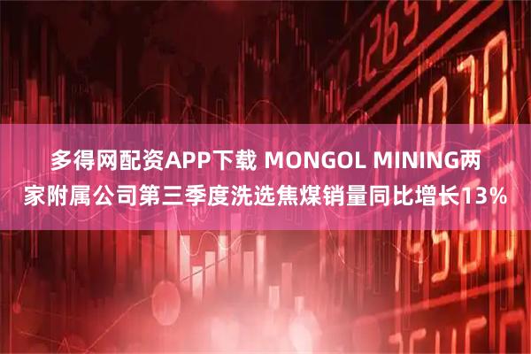 多得网配资APP下载 MONGOL MINING两家附属公司第三季度洗选焦煤销量同比增长13%