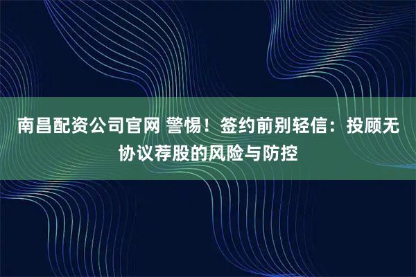 南昌配资公司官网 警惕!签约前别轻信:投顾无协议荐股的风险与防控