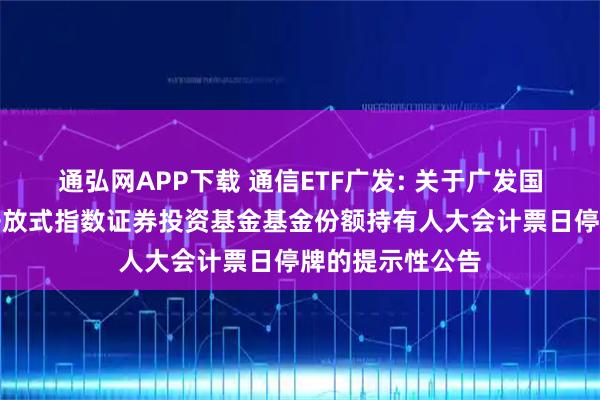 通弘网APP下载 通信ETF广发: 关于广发国证通信交易型开放式指数证券投资基金基金份额持有人大会计票日停牌的提示性公告