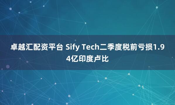 卓越汇配资平台 Sify Tech二季度税前亏损1.94亿印度卢比