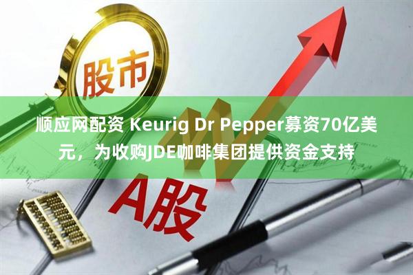 顺应网配资 Keurig Dr Pepper募资70亿美元，为收购JDE咖啡集团提供资金支持