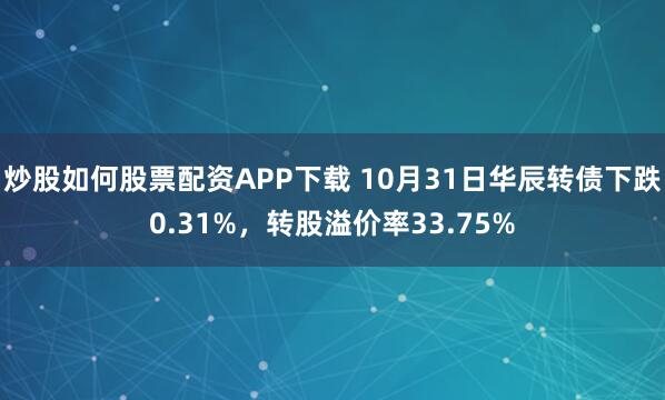 炒股如何股票配资APP下载 10月31日华辰转债下跌0.31%,转股溢价率33.75%