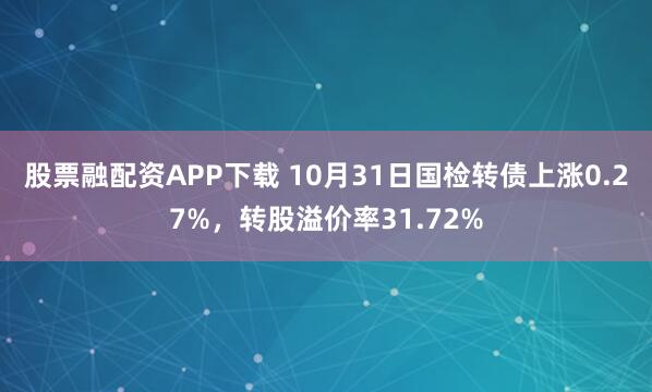 股票融配资APP下载 10月31日国检转债上涨0.27%,转股溢价率31.72%