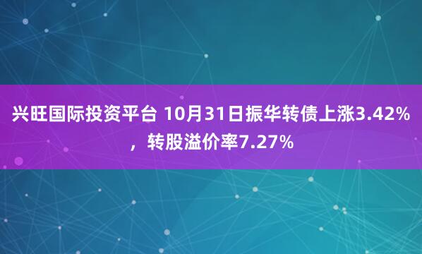 兴旺国际投资平台 10月31日振华转债上涨3.42%，转股溢价率7.27%