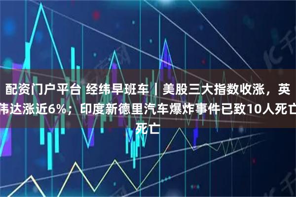 配资门户平台 经纬早班车｜美股三大指数收涨，英伟达涨近6%；印度新德里汽车爆炸事件已致10人死亡