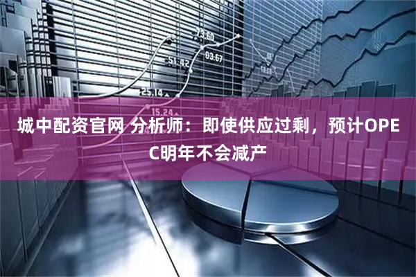 城中配资官网 分析师：即使供应过剩，预计OPEC明年不会减产