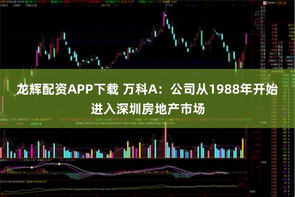 龙辉配资APP下载 万科A：公司从1988年开始进入深圳房地产市场