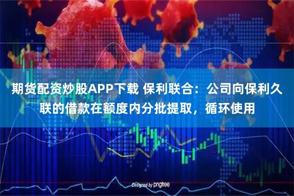 期货配资炒股APP下载 保利联合：公司向保利久联的借款在额度内分批提取，循环使用