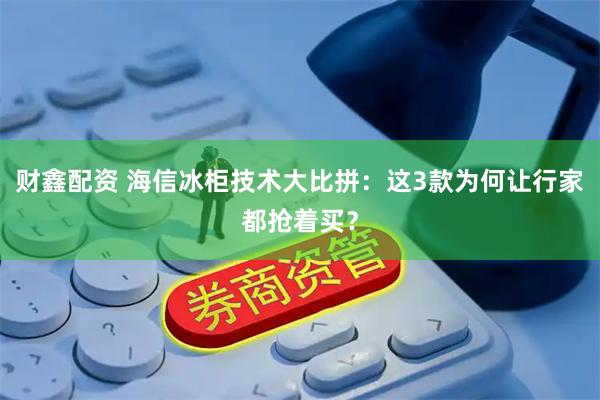 财鑫配资 海信冰柜技术大比拼：这3款为何让行家都抢着买？