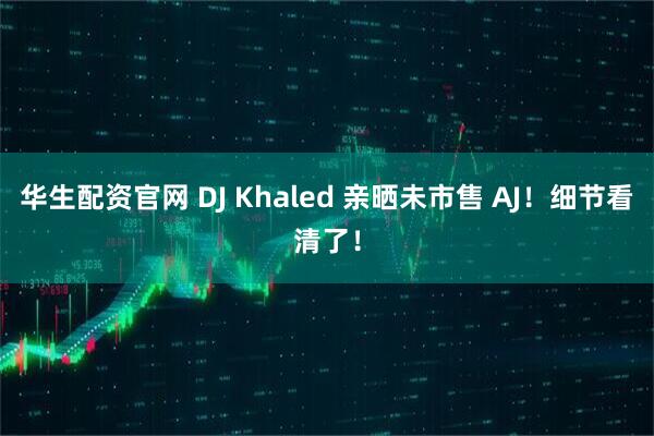 华生配资官网 DJ Khaled 亲晒未市售 AJ！细节看清了！