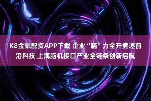 K8金融配资APP下载 企业“脑”力全开竞逐前沿科技 上海脑机接口产业全链条创新启航