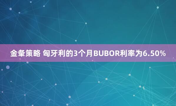 金夆策略 匈牙利的3个月BUBOR利率为6.50%