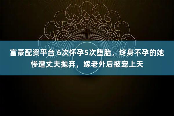 富豪配资平台 6次怀孕5次堕胎,终身不孕的她惨遭丈夫抛弃,嫁老外后被宠上天