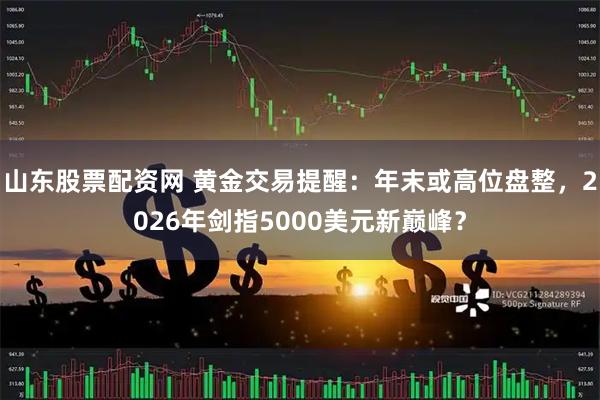 山东股票配资网 黄金交易提醒：年末或高位盘整，2026年剑指5000美元新巅峰？