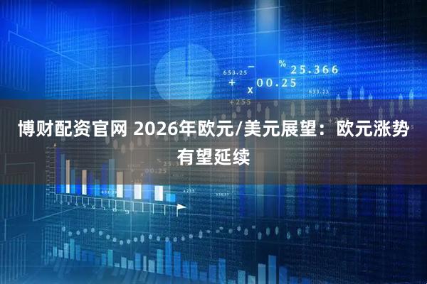 博财配资官网 2026年欧元/美元展望：欧元涨势有望延续