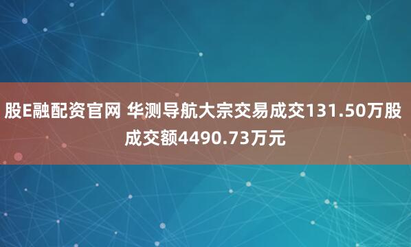 股E融配资官网 华测导航大宗交易成交131.50万股 成交额4490.73万元