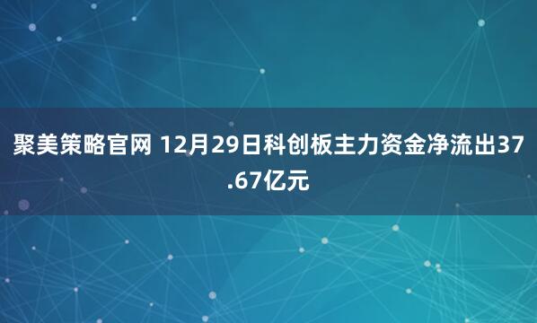 聚美策略官网 12月29日科创板主力资金净流出37.67亿元
