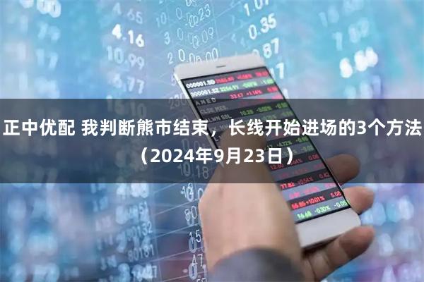 正中优配 我判断熊市结束，长线开始进场的3个方法（2024年9月23日）