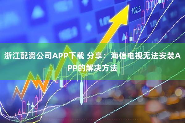浙江配资公司APP下载 分享：海信电视无法安装APP的解决方法