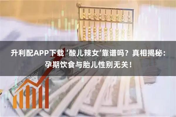 升利配APP下载 ‘酸儿辣女’靠谱吗？真相揭秘：孕期饮食与胎儿性别无关！