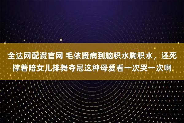 全达网配资官网 毛依贤病到脑积水胸积水，还死撑着陪女儿排舞夺冠这种母爱看一次哭一次啊