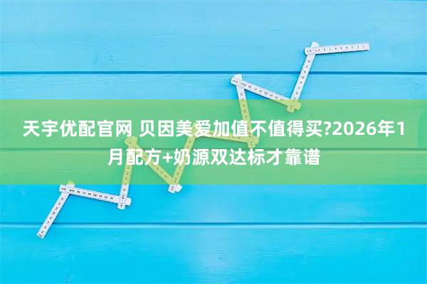 天宇优配官网 贝因美爱加值不值得买?2026年1月配方+奶源双达标才靠谱
