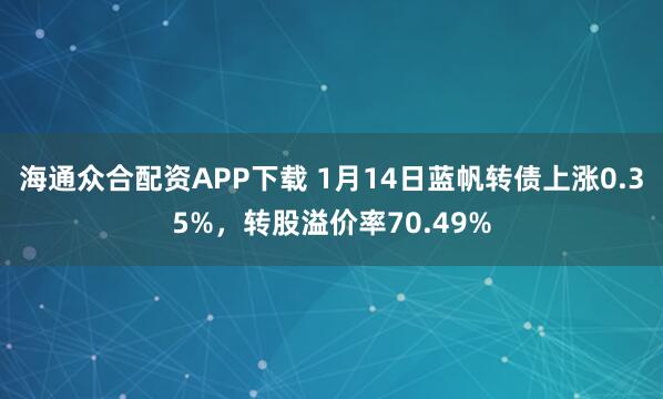 海通众合配资APP下载 1月14日蓝帆转债上涨0.35%，转股溢价率70.49%