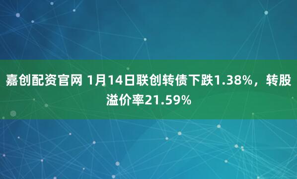 嘉创配资官网 1月14日联创转债下跌1.38%，转股溢价率21.59%