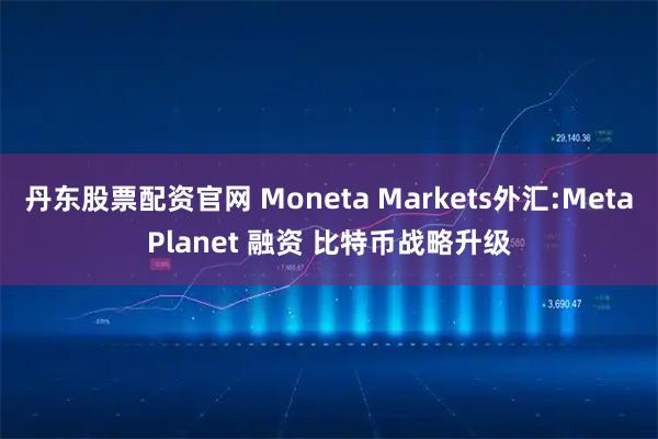 丹东股票配资官网 Moneta Markets外汇:MetaPlanet 融资 比特币战略升级