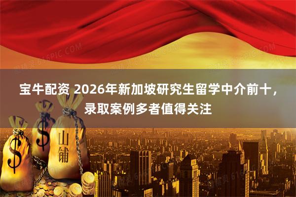 宝牛配资 2026年新加坡研究生留学中介前十，录取案例多者值得关注