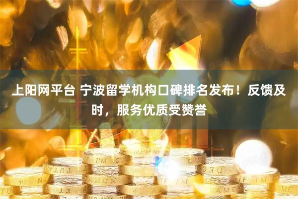 上阳网平台 宁波留学机构口碑排名发布！反馈及时，服务优质受赞誉