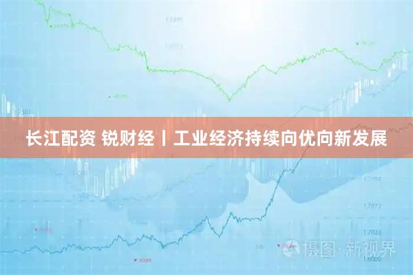 长江配资 锐财经丨工业经济持续向优向新发展