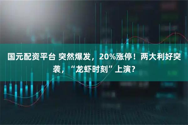 国元配资平台 突然爆发,20%涨停!两大利好突袭,“龙虾时刻”上演?