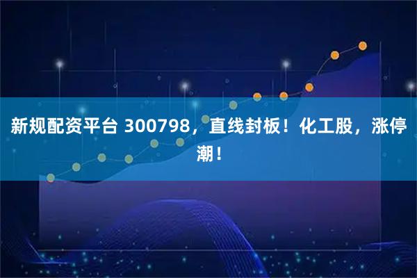 新规配资平台 300798，直线封板！化工股，涨停潮！