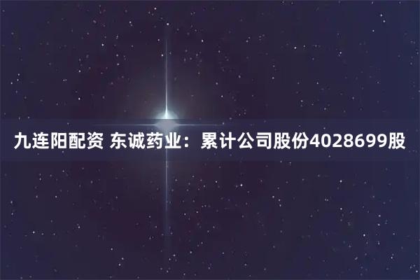 九连阳配资 东诚药业:累计公司股份4028699股