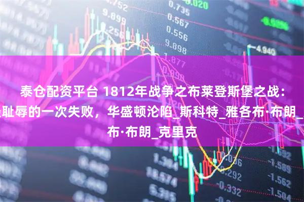 泰仓配资平台 1812年战争之布莱登斯堡之战：美国最耻辱的一次失败，华盛顿沦陷_斯科特_雅各布·布朗_克里克