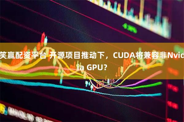 笑赢配资平台 开源项目推动下，CUDA将兼容非Nvidia GPU？