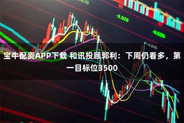 宝牛配资APP下载 和讯投顾郭利：下周仍看多，第一目标位3500