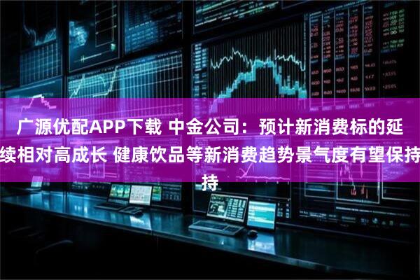 广源优配APP下载 中金公司:预计新消费标的延续相对高成长 健康饮品等新消费趋势景气度有望保持