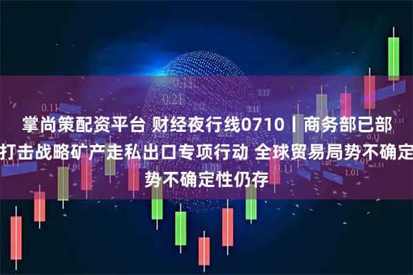 掌尚策配资平台 财经夜行线0710丨商务部已部署开展打击战略矿产走私出口专项行动 全球贸易局势不确定性仍存
