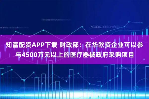 知富配资APP下载 财政部:在华欧资企业可以参与4500万元以上的医疗器械政府采购项目