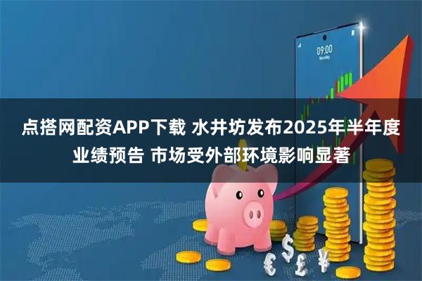 点搭网配资APP下载 水井坊发布2025年半年度业绩预告 市场受外部环境影响显著
