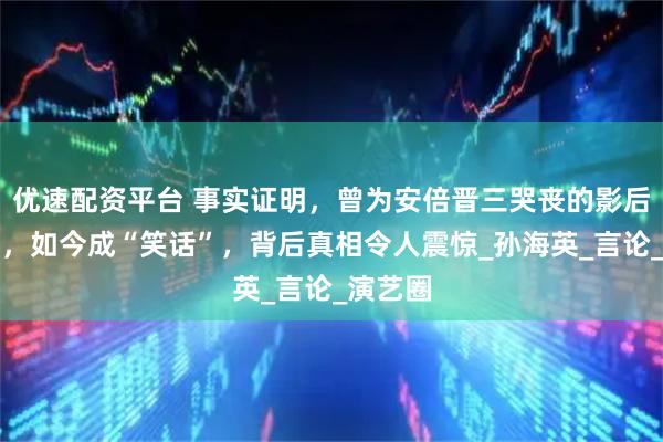 优速配资平台 事实证明，曾为安倍晋三哭丧的影后吕丽萍，如今成“笑话”，背后真相令人震惊_孙海英_言论_演艺圈