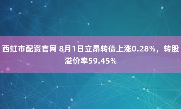 西虹市配资官网 8月1日立昂转债上涨0.28%，转股溢价率59.45%