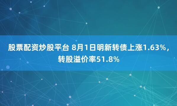 股票配资炒股平台 8月1日明新转债上涨1.63%，转股溢价率51.8%